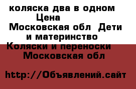 коляска два в одном › Цена ­ 7 500 - Московская обл. Дети и материнство » Коляски и переноски   . Московская обл.